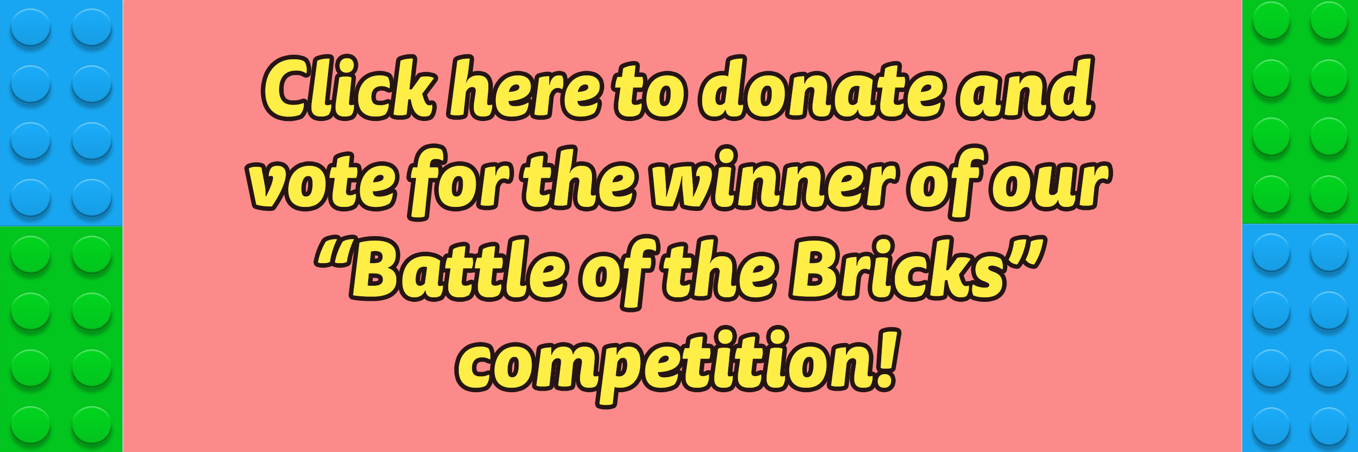 Click here to donate and vote for the winner of our “Battle of the Bricks” competition!