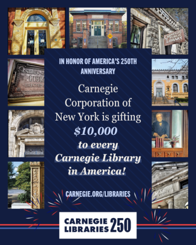 collage of photos of Carnegie library buildings, surrounding the text: "In Honor of America's 250th Annivesary, Carnegie Corporation of New York is gifting $10,000 to every Carnegie Library in America! carnegie.org/libraries ; Carnege Libraries 250"